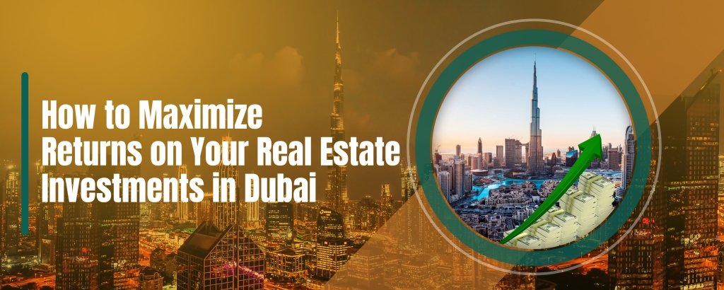 How to Maximize Returns on Your Real Estate Investments in Dubai 