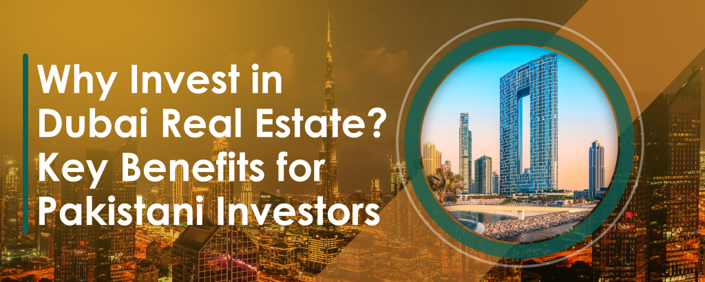Why Invest in Dubai Real Estate? Key Benefits for Pakistani Investors 